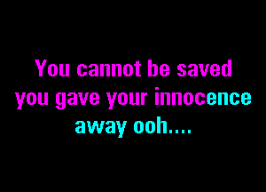 You cannot be saved

you gave your innocence
away ooh....