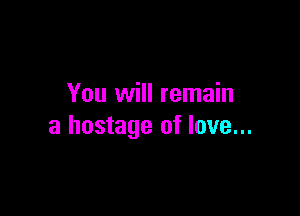 You will remain

a hostage of love...