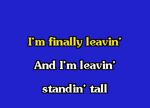 I'm finally leavin'

And I'm leavin'

standin' tall