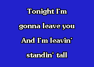 Tonight I'm

gonna leave you

And I'm leavin'

standin' tall