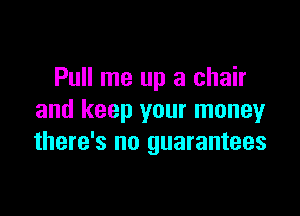 Pull me up a chair

and keep your money
there's no guarantees