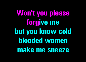 Won't you please
forgive me

but you know cold
blooded women
make me sneeze