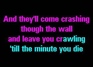 And they'll come crashing
though the wall
and leave you crawling
'till the minute you die