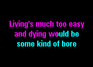 Living's much too easy

and dying would be
some kind of bore