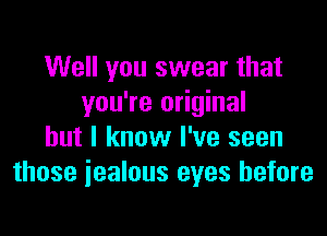 Well you swear that
you're original

but I know I've seen
those jealous eyes before