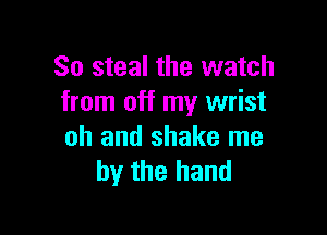 So steal the watch
from off my wrist

oh and shake me
by the hand