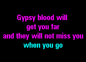 Gypsy blood will
get you far

and they will not miss you
when you go