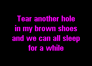 Tear another hole
in my brown shoes

and we can all sleep
for a while