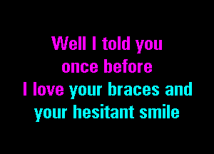 Well I told you
once before

I love your braces and
your hesitant smile
