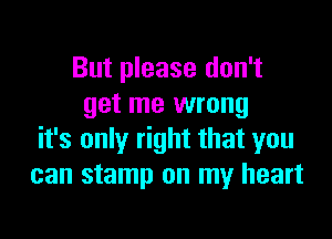 But please don't
get me wrong

it's only right that you
can stamp on my heart