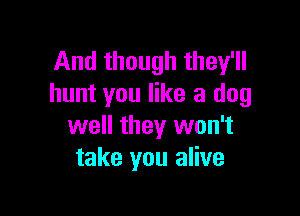 And though they'll
hunt you like a dog

well they won't
take you alive