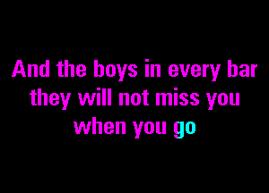 And the boys in every bar

they will not miss you
when you go