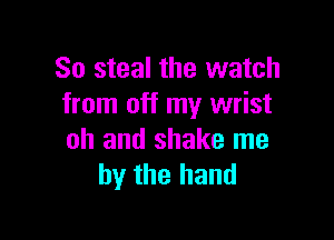 So steal the watch
from off my wrist

oh and shake me
by the hand
