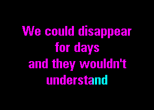 We could disappear
for days

and they wouldn't
understand