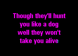 Though they'll hunt
you like a dog

well they won't
take you alive