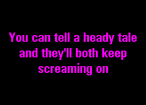 You can tell a heady tale

and they'll both keep
screaming on