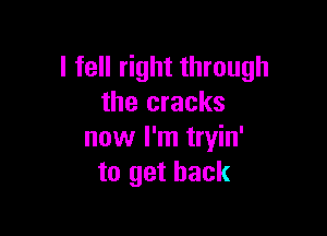 I fell right through
the cracks

now I'm tryin'
to get back