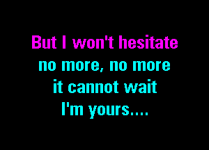 But I won't hesitate
no more. no more

it cannot wait
I'm yours....