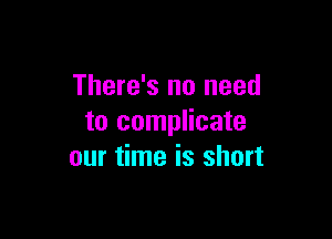 There's no need

to complicate
our time is short