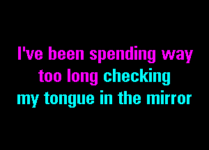 I've been spending way

too long checking
my tongue in the mirror