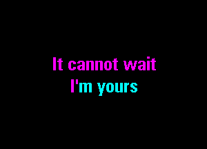 It cannot wait

I'm yours