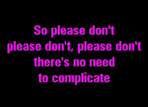 So please don't
please don't. please don't

there's no need
to complicate