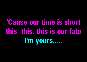 'Cause our time is short

this, this. this is our fate
I'm yours .....