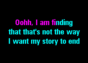 Oohh, I am finding

that that's not the way
I want my story to end