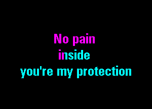 No pain

inside
you're my protection