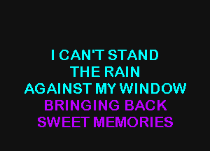 I CAN'T STAND
THE RAIN

AGAINST MY WINDOW