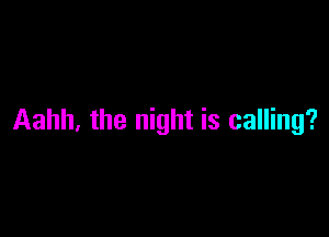 Aahh, the night is calling?