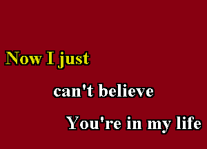 Now I just

can't believe

You're in my life