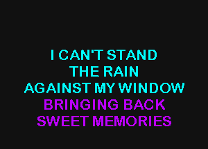 I CAN'T STAND
THE RAIN

AGAINST MY WINDOW