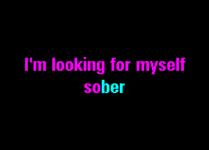 I'm looking for myself

sober