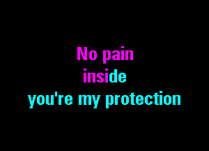 No pain

inside
you're my protection