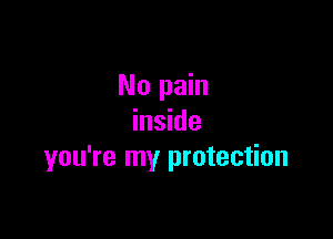 No pain

inside
you're my protection