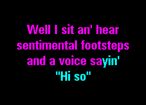 Well I sit an' hear
sentimental footsteps

and a voice sayin'
Hi sol!