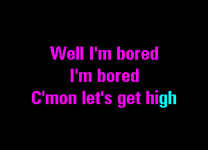 Well I'm bored

I'm bored
C'mon let's get high