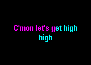 C'mon let's get high

high