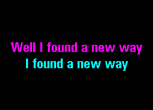 Well I found a new way

I found a new way