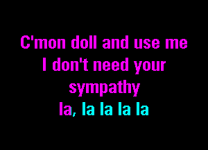 C'mon doll and use me
I don't need your

sympathy
la, la la la la