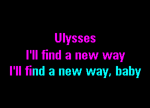 Ulysses

I'll find a new way
I'll find a new way, baby