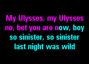 My Ulysses, my Ulysses
no, bet you are now, boy
so sinister, so sinister
last night was wild