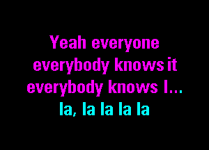 Yeah everyone
everybody knows it

everybody knows I...
la, la la la la