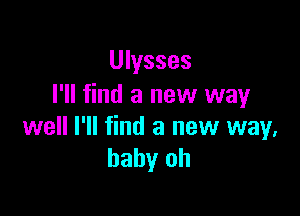 Ulysses
I'll find a new way

well I'll find a new way.
baby oh