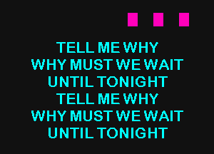 TELL MEWHY
WHY MUSTWEWAIT
UNTILTONIGHT
TELL MEWHY
WHY MUSTWEWAIT
UNTILTONIGHT