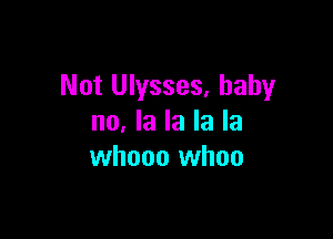 Not Ulysses. baby

no. la la la la
whooo whoo