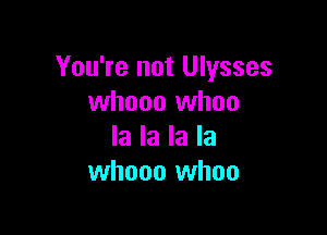 You're not Ulysses
whooo whoo

la la la la
whooo whoo