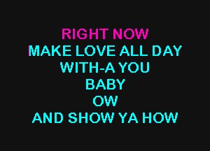 MAKE LOVE ALL DAY
WITH-A YOU

BABY
OW
AND SHOW YA HOW