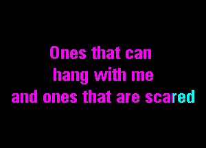 Ones that can

hang with me
and ones that are scared